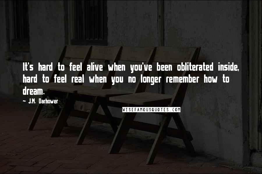 J.M. Darhower Quotes: It's hard to feel alive when you've been obliterated inside, hard to feel real when you no longer remember how to dream.