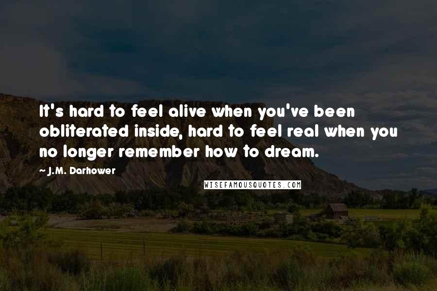 J.M. Darhower Quotes: It's hard to feel alive when you've been obliterated inside, hard to feel real when you no longer remember how to dream.