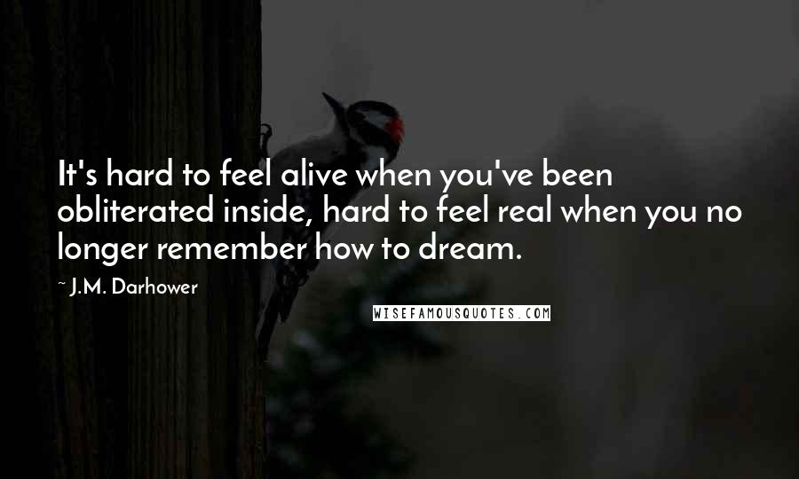 J.M. Darhower Quotes: It's hard to feel alive when you've been obliterated inside, hard to feel real when you no longer remember how to dream.