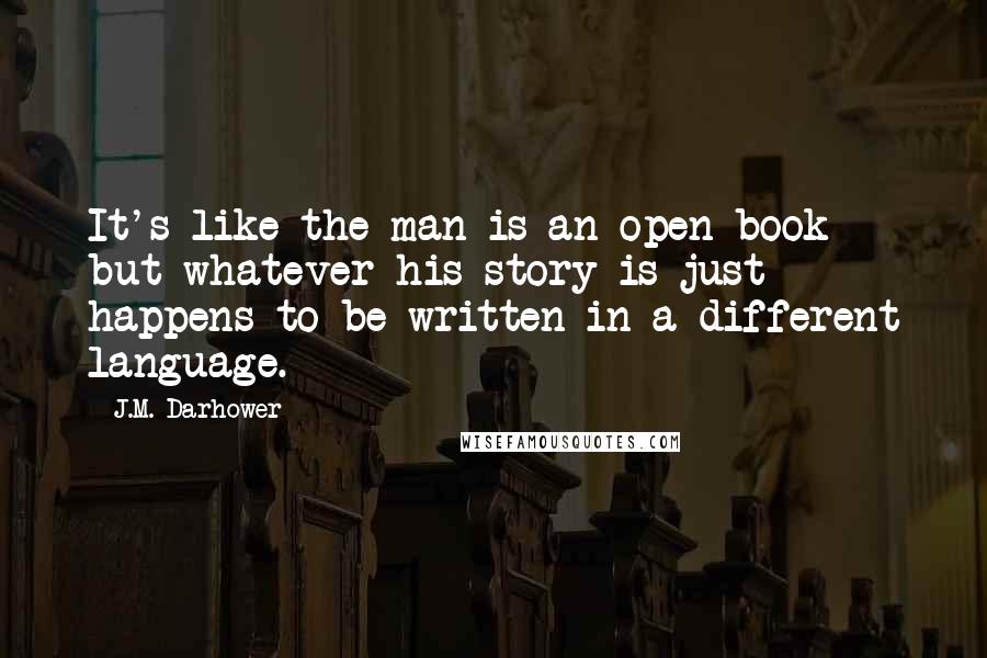 J.M. Darhower Quotes: It's like the man is an open book but whatever his story is just happens to be written in a different language.