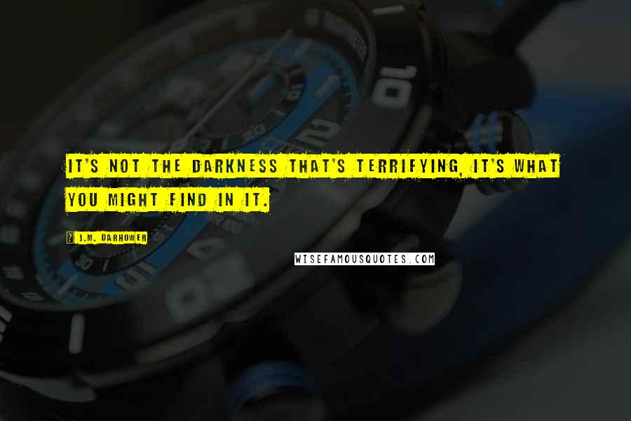 J.M. Darhower Quotes: It's not the darkness that's terrifying, it's what you might find in it.