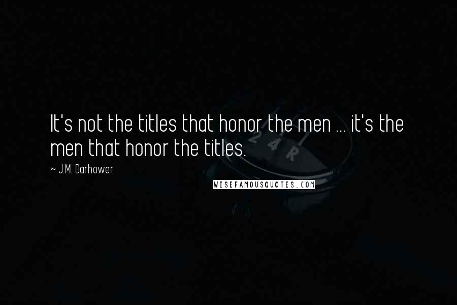 J.M. Darhower Quotes: It's not the titles that honor the men ... it's the men that honor the titles.