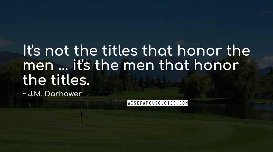 J.M. Darhower Quotes: It's not the titles that honor the men ... it's the men that honor the titles.