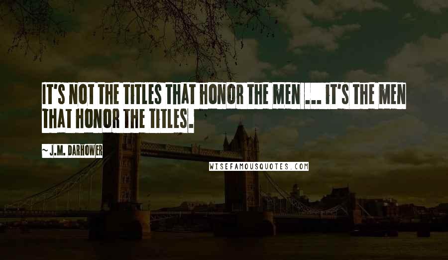 J.M. Darhower Quotes: It's not the titles that honor the men ... it's the men that honor the titles.