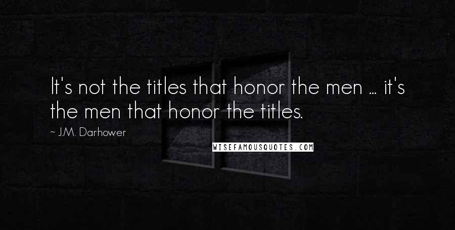 J.M. Darhower Quotes: It's not the titles that honor the men ... it's the men that honor the titles.