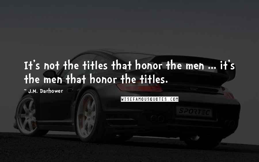 J.M. Darhower Quotes: It's not the titles that honor the men ... it's the men that honor the titles.