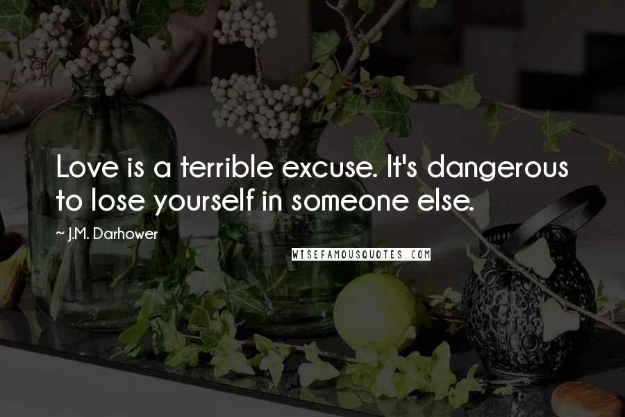 J.M. Darhower Quotes: Love is a terrible excuse. It's dangerous to lose yourself in someone else.