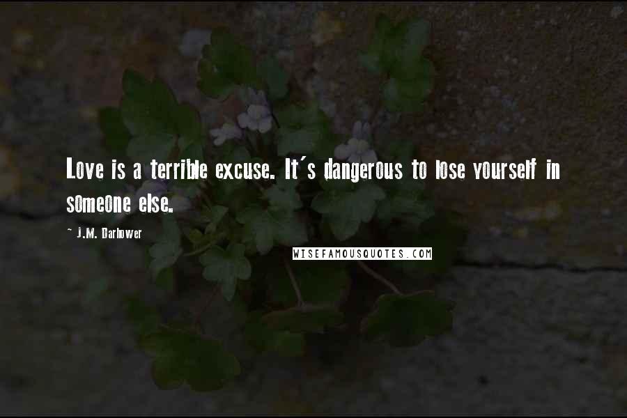 J.M. Darhower Quotes: Love is a terrible excuse. It's dangerous to lose yourself in someone else.