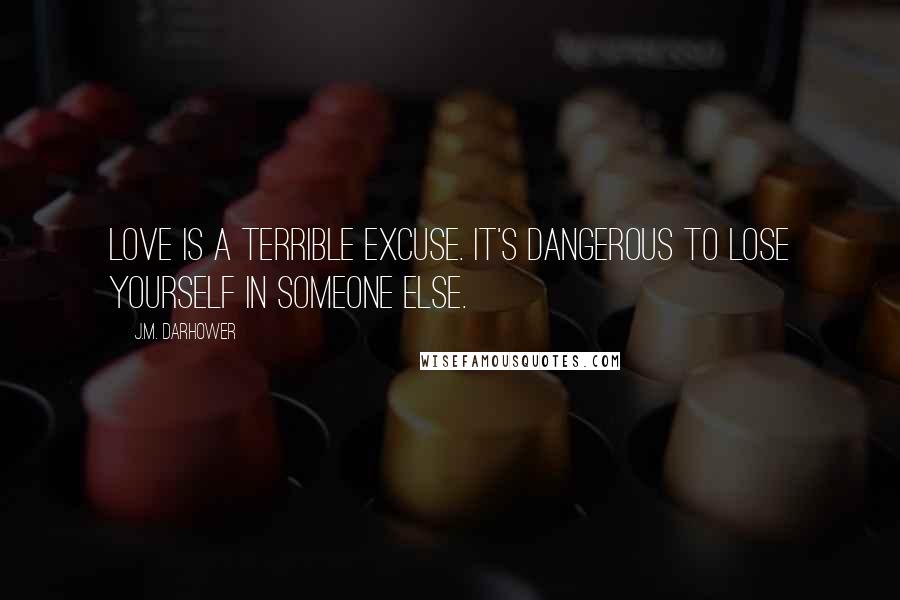 J.M. Darhower Quotes: Love is a terrible excuse. It's dangerous to lose yourself in someone else.