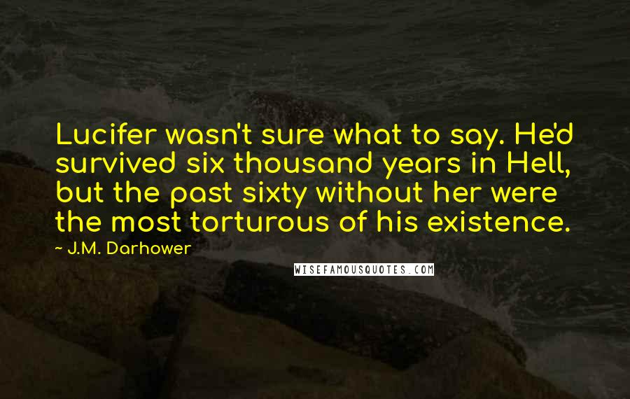 J.M. Darhower Quotes: Lucifer wasn't sure what to say. He'd survived six thousand years in Hell, but the past sixty without her were the most torturous of his existence.