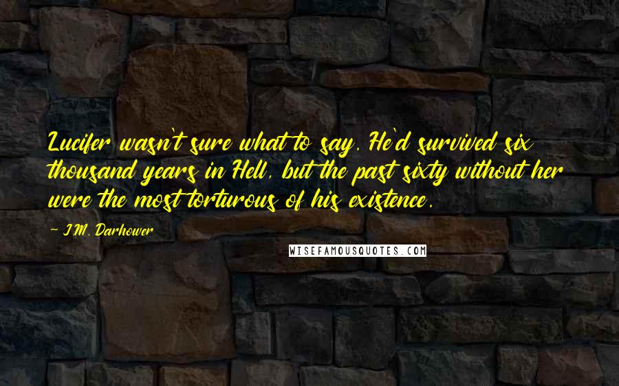 J.M. Darhower Quotes: Lucifer wasn't sure what to say. He'd survived six thousand years in Hell, but the past sixty without her were the most torturous of his existence.