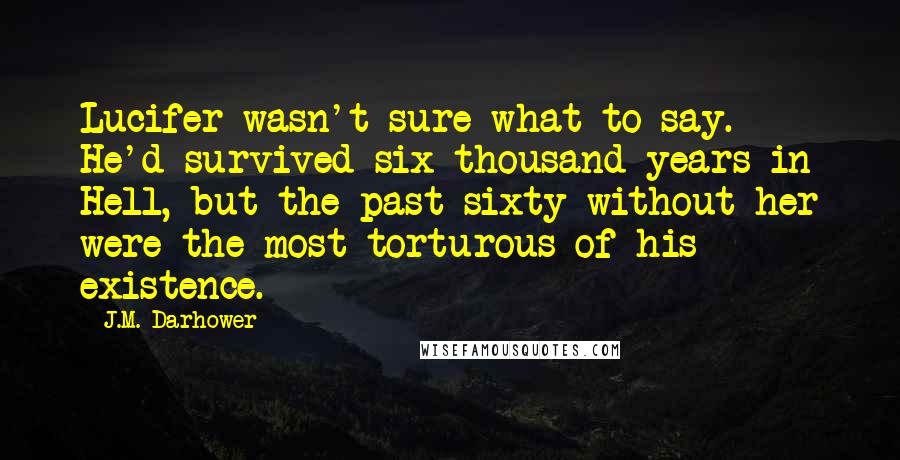 J.M. Darhower Quotes: Lucifer wasn't sure what to say. He'd survived six thousand years in Hell, but the past sixty without her were the most torturous of his existence.