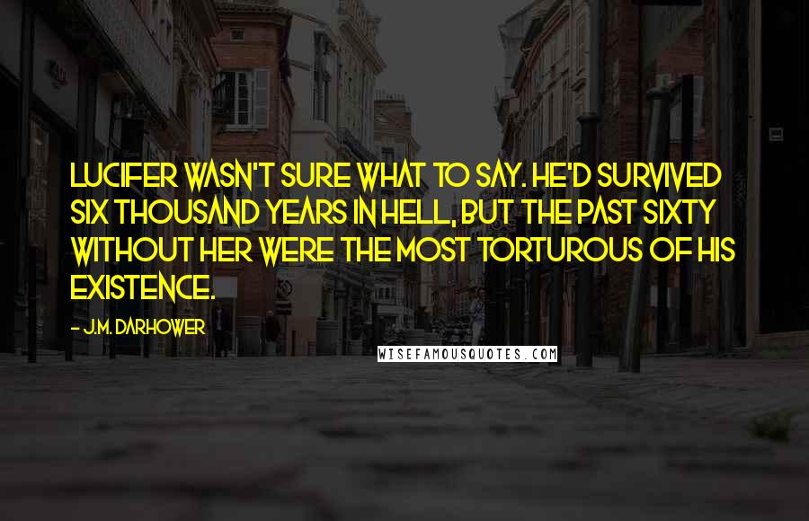 J.M. Darhower Quotes: Lucifer wasn't sure what to say. He'd survived six thousand years in Hell, but the past sixty without her were the most torturous of his existence.