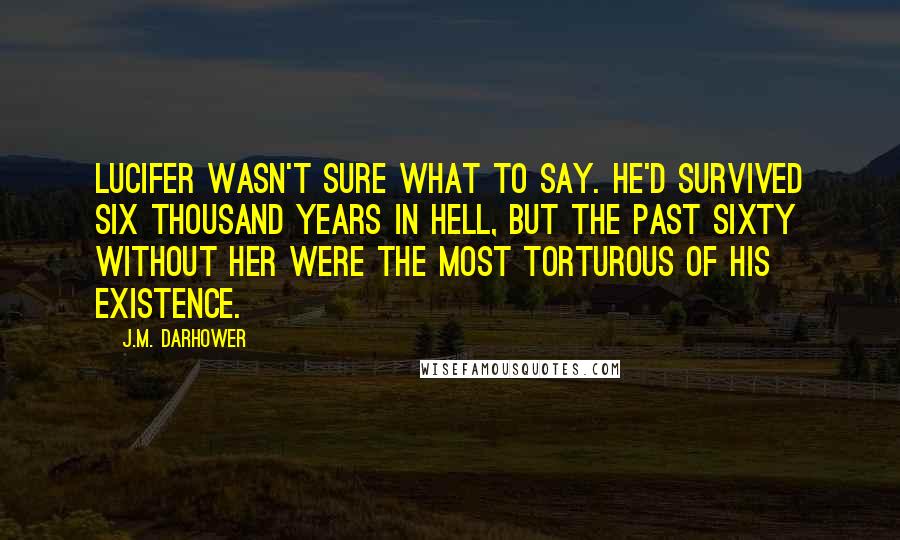 J.M. Darhower Quotes: Lucifer wasn't sure what to say. He'd survived six thousand years in Hell, but the past sixty without her were the most torturous of his existence.