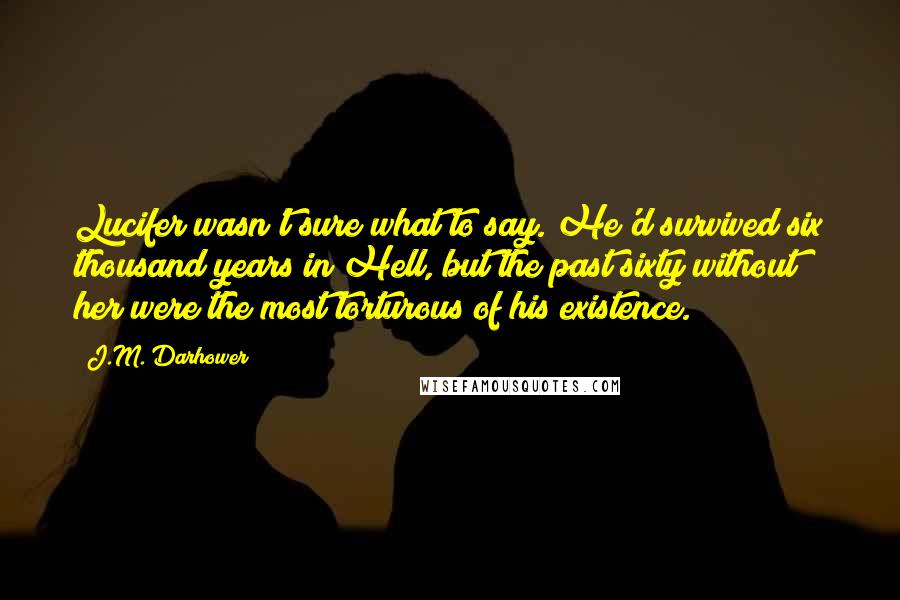 J.M. Darhower Quotes: Lucifer wasn't sure what to say. He'd survived six thousand years in Hell, but the past sixty without her were the most torturous of his existence.