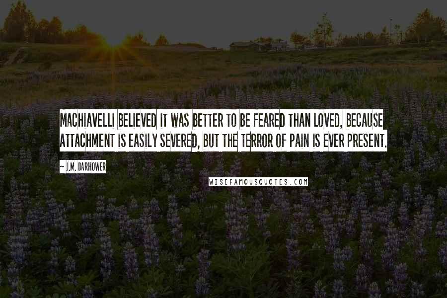 J.M. Darhower Quotes: Machiavelli believed it was better to be feared than loved, because attachment is easily severed, but the terror of pain is ever present.