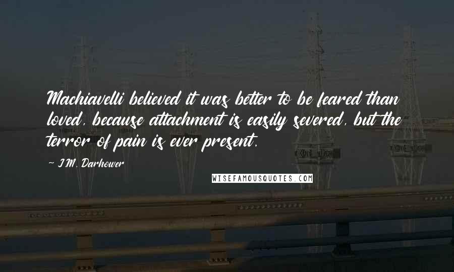 J.M. Darhower Quotes: Machiavelli believed it was better to be feared than loved, because attachment is easily severed, but the terror of pain is ever present.