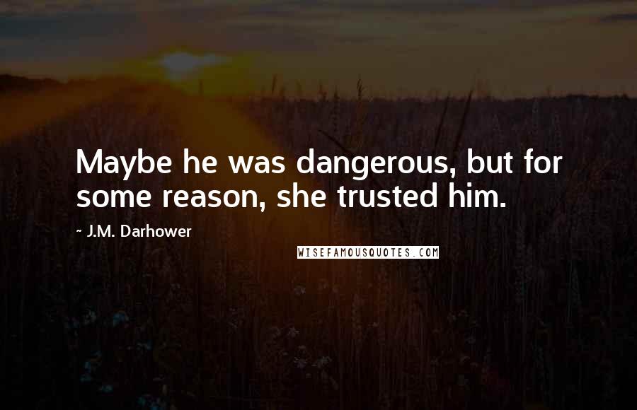 J.M. Darhower Quotes: Maybe he was dangerous, but for some reason, she trusted him.