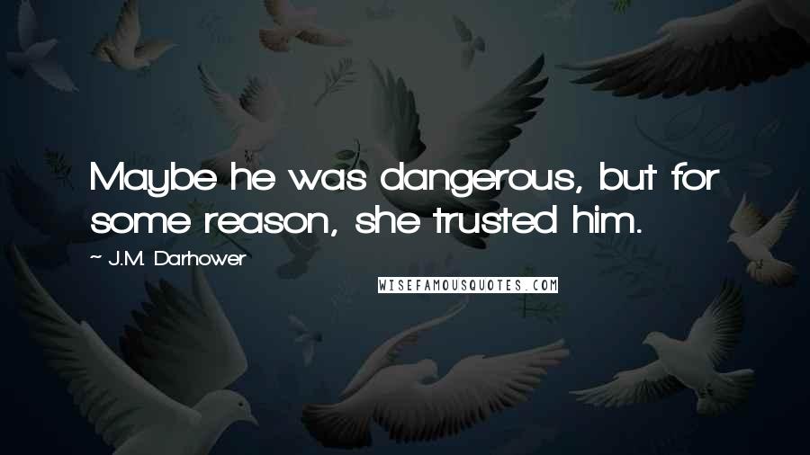 J.M. Darhower Quotes: Maybe he was dangerous, but for some reason, she trusted him.