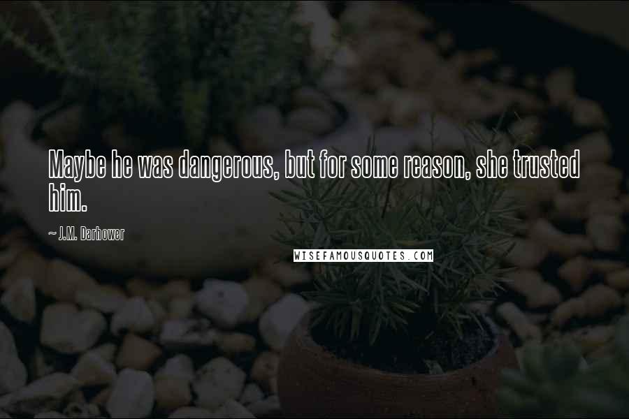 J.M. Darhower Quotes: Maybe he was dangerous, but for some reason, she trusted him.