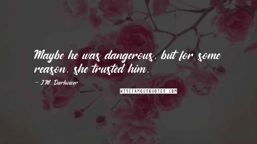 J.M. Darhower Quotes: Maybe he was dangerous, but for some reason, she trusted him.