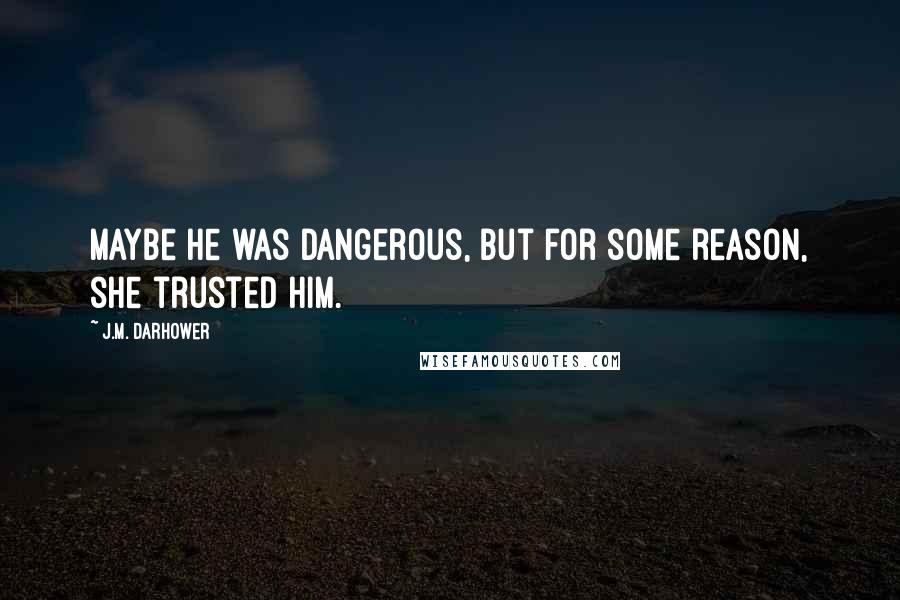 J.M. Darhower Quotes: Maybe he was dangerous, but for some reason, she trusted him.