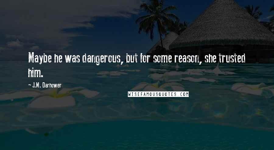 J.M. Darhower Quotes: Maybe he was dangerous, but for some reason, she trusted him.