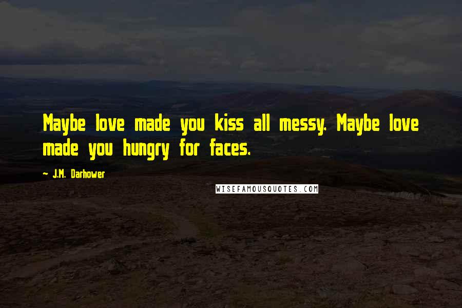 J.M. Darhower Quotes: Maybe love made you kiss all messy. Maybe love made you hungry for faces.