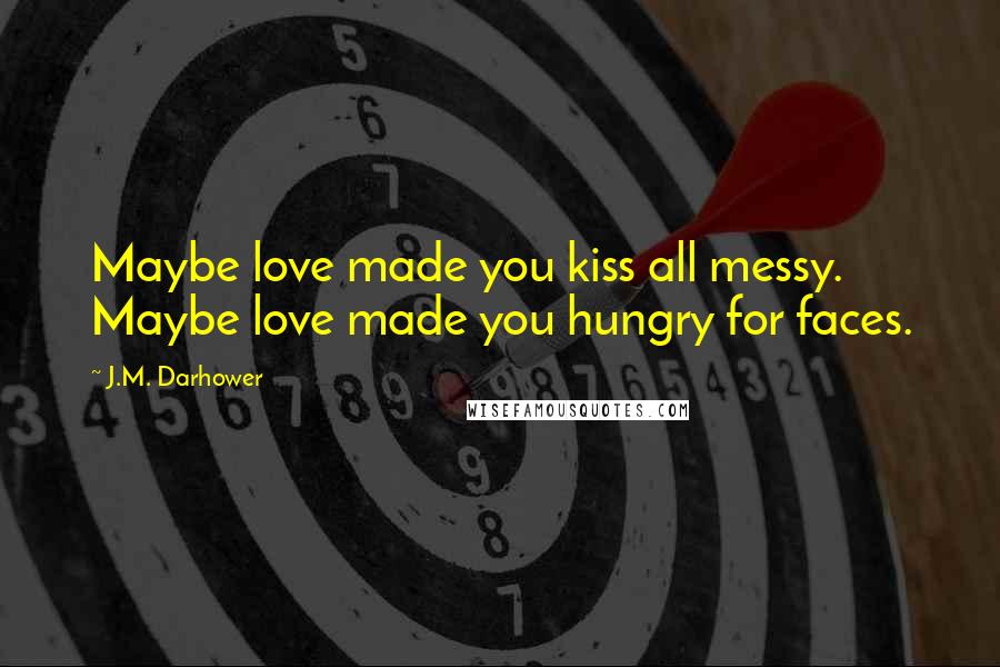 J.M. Darhower Quotes: Maybe love made you kiss all messy. Maybe love made you hungry for faces.