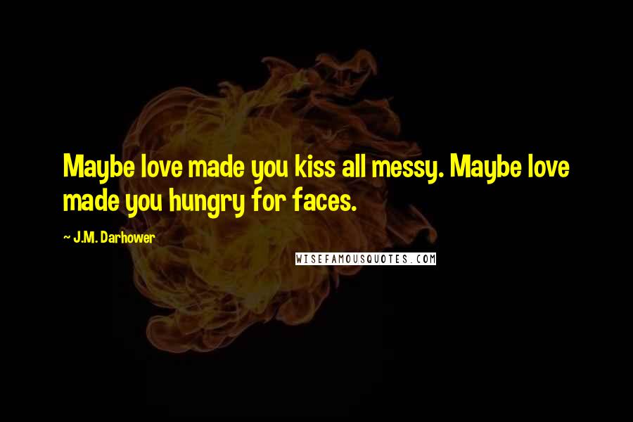 J.M. Darhower Quotes: Maybe love made you kiss all messy. Maybe love made you hungry for faces.