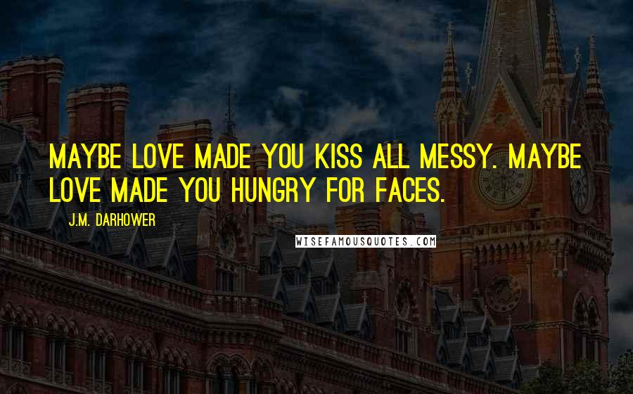 J.M. Darhower Quotes: Maybe love made you kiss all messy. Maybe love made you hungry for faces.