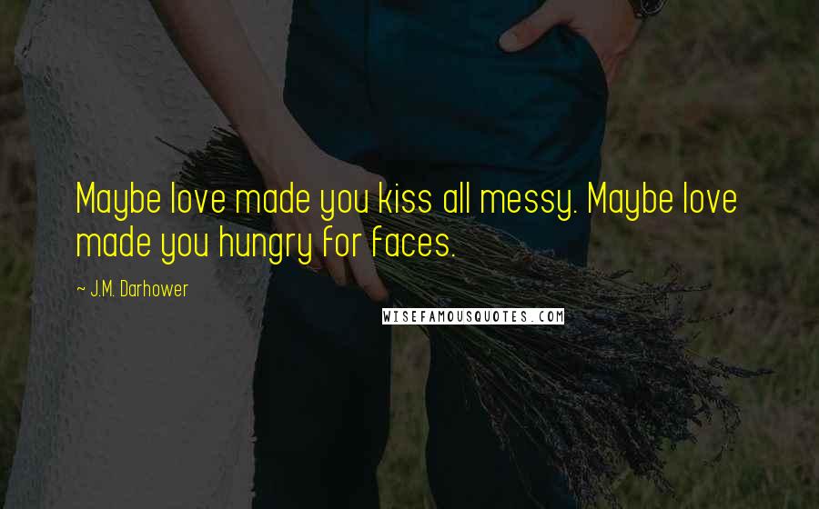 J.M. Darhower Quotes: Maybe love made you kiss all messy. Maybe love made you hungry for faces.