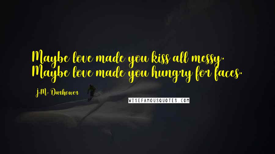 J.M. Darhower Quotes: Maybe love made you kiss all messy. Maybe love made you hungry for faces.