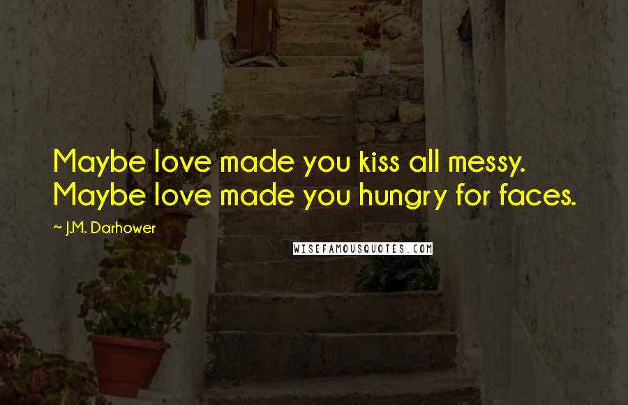 J.M. Darhower Quotes: Maybe love made you kiss all messy. Maybe love made you hungry for faces.