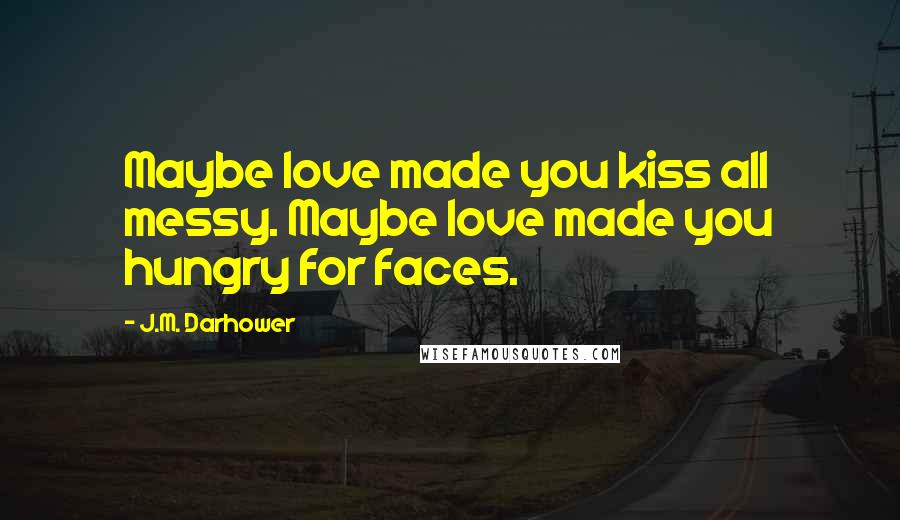J.M. Darhower Quotes: Maybe love made you kiss all messy. Maybe love made you hungry for faces.