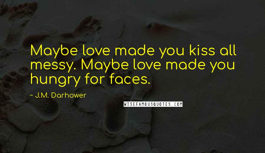 J.M. Darhower Quotes: Maybe love made you kiss all messy. Maybe love made you hungry for faces.