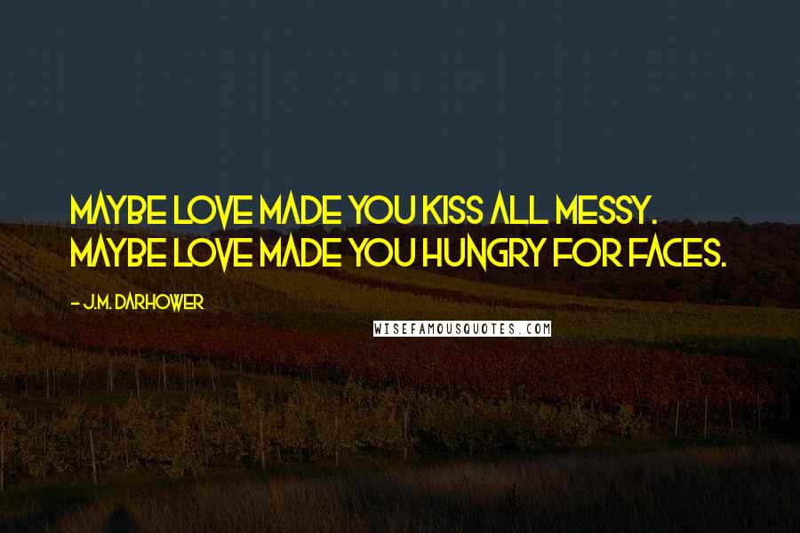 J.M. Darhower Quotes: Maybe love made you kiss all messy. Maybe love made you hungry for faces.