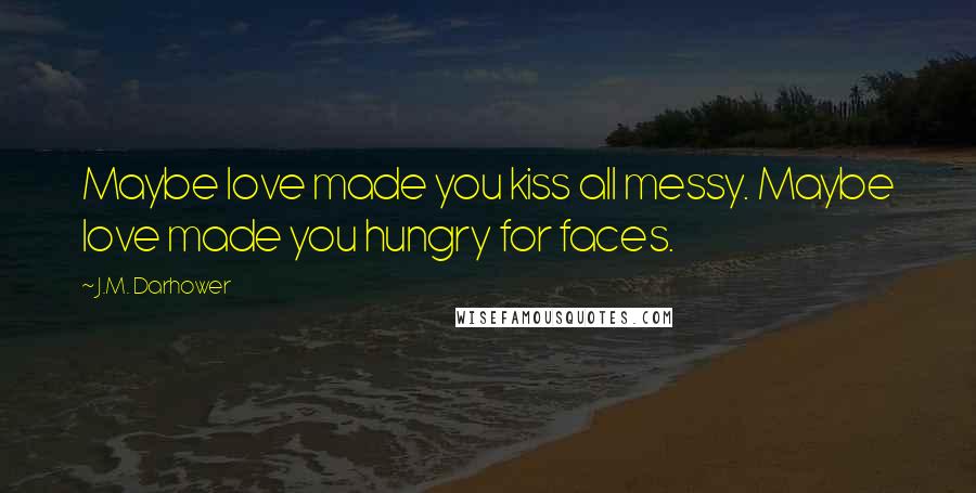 J.M. Darhower Quotes: Maybe love made you kiss all messy. Maybe love made you hungry for faces.