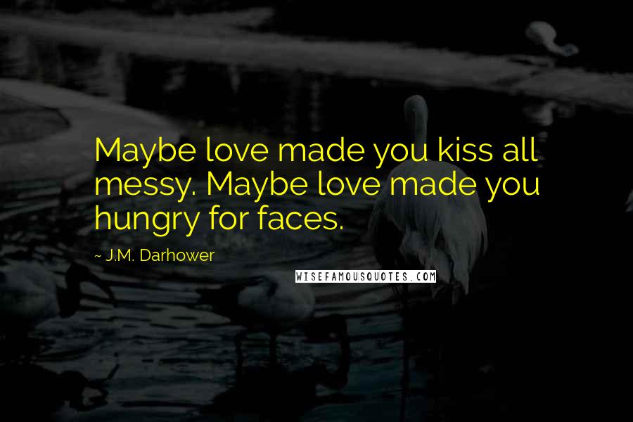 J.M. Darhower Quotes: Maybe love made you kiss all messy. Maybe love made you hungry for faces.