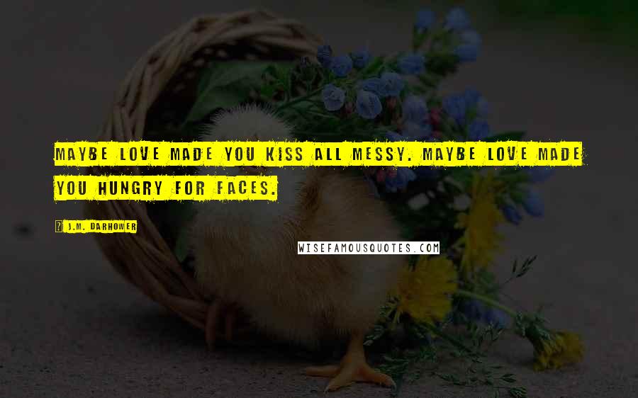 J.M. Darhower Quotes: Maybe love made you kiss all messy. Maybe love made you hungry for faces.