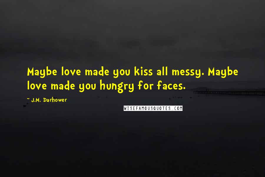 J.M. Darhower Quotes: Maybe love made you kiss all messy. Maybe love made you hungry for faces.