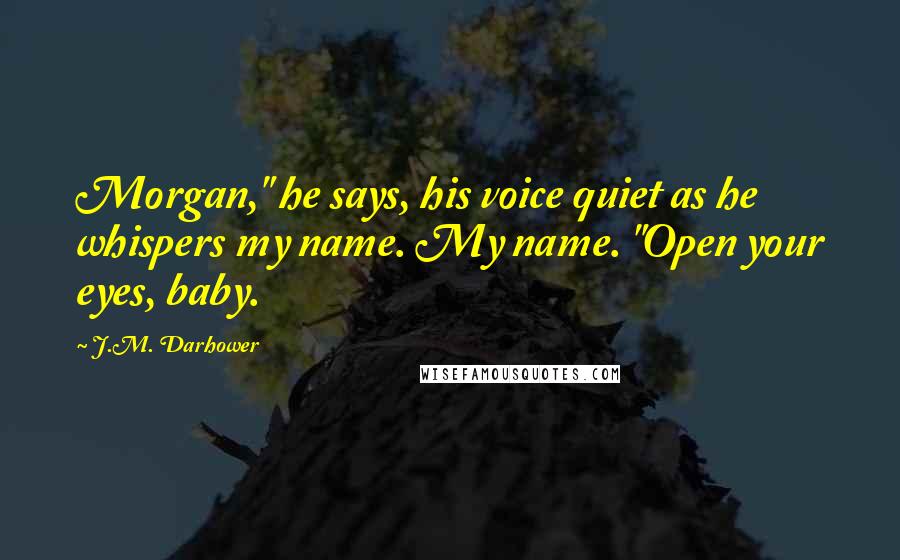 J.M. Darhower Quotes: Morgan," he says, his voice quiet as he whispers my name. My name. "Open your eyes, baby.