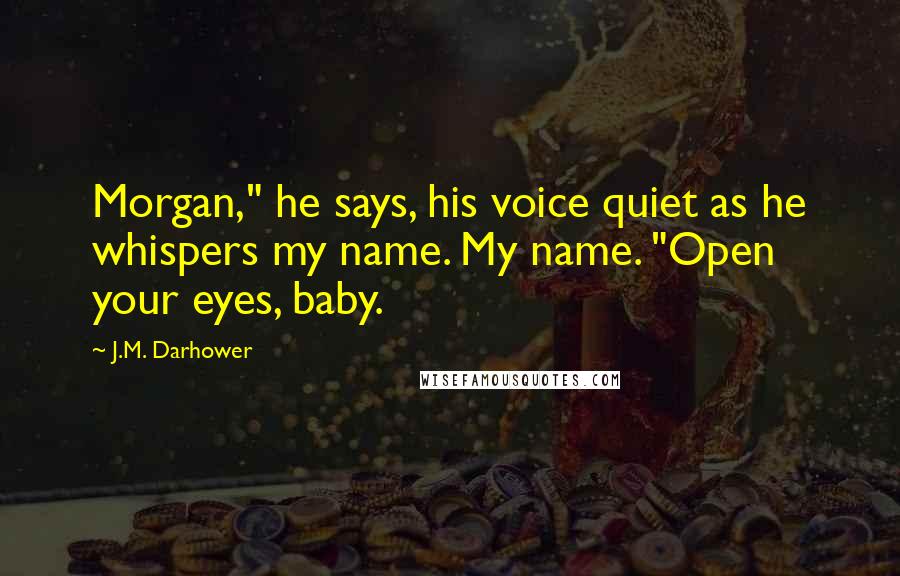 J.M. Darhower Quotes: Morgan," he says, his voice quiet as he whispers my name. My name. "Open your eyes, baby.