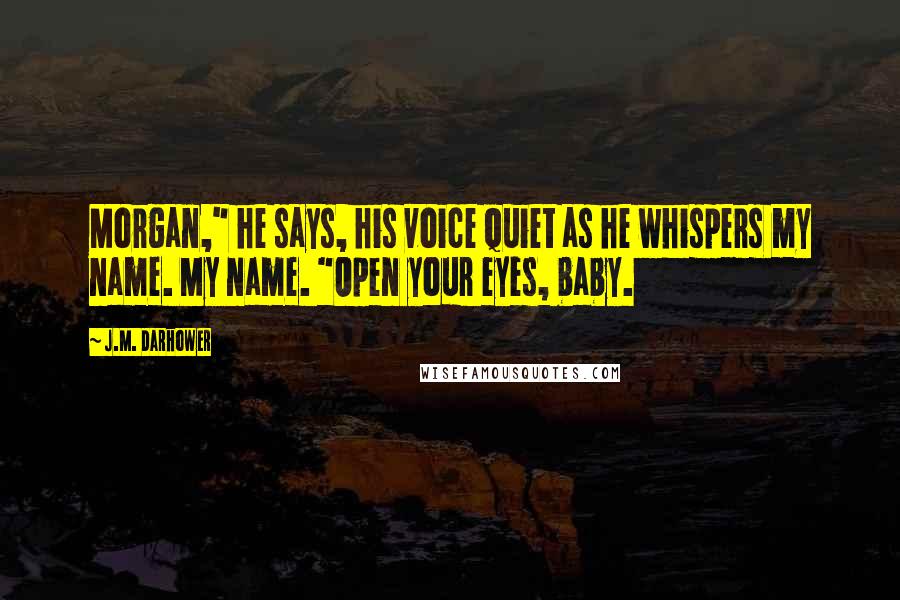 J.M. Darhower Quotes: Morgan," he says, his voice quiet as he whispers my name. My name. "Open your eyes, baby.