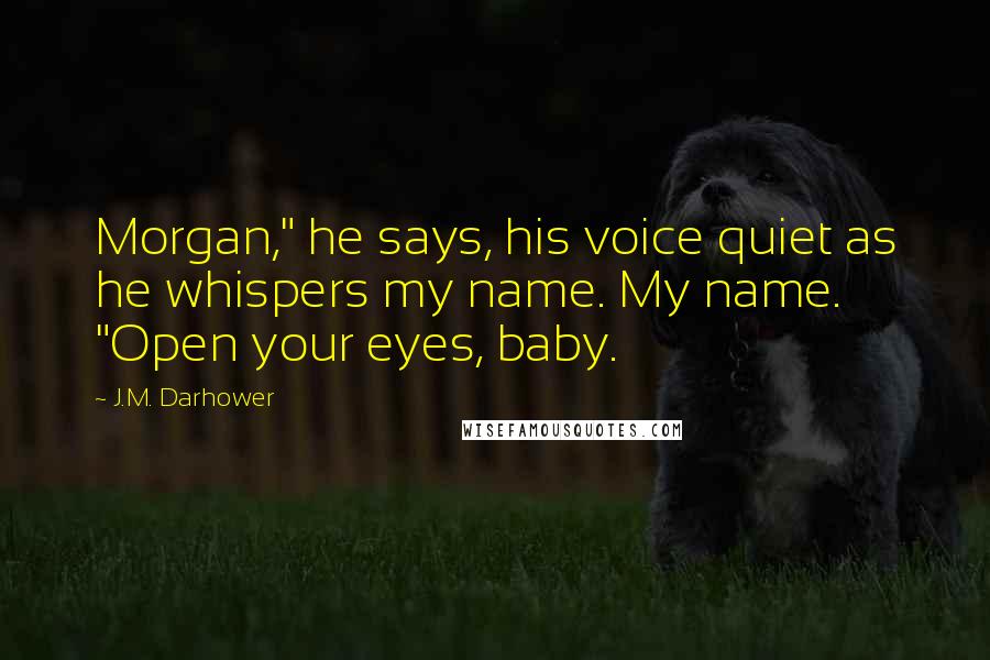 J.M. Darhower Quotes: Morgan," he says, his voice quiet as he whispers my name. My name. "Open your eyes, baby.