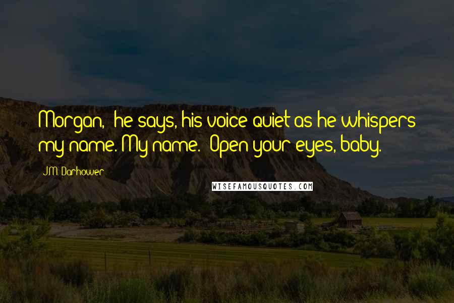 J.M. Darhower Quotes: Morgan," he says, his voice quiet as he whispers my name. My name. "Open your eyes, baby.