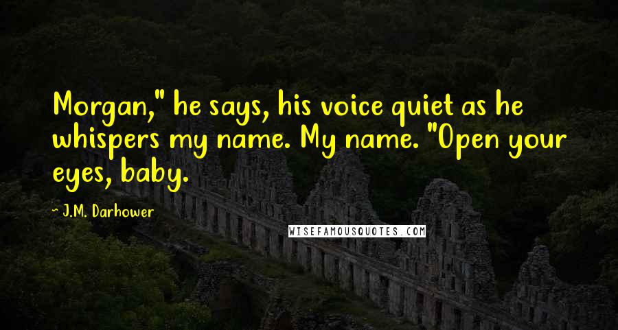 J.M. Darhower Quotes: Morgan," he says, his voice quiet as he whispers my name. My name. "Open your eyes, baby.