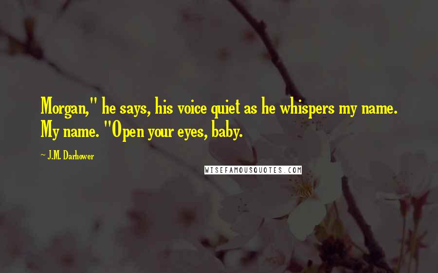 J.M. Darhower Quotes: Morgan," he says, his voice quiet as he whispers my name. My name. "Open your eyes, baby.