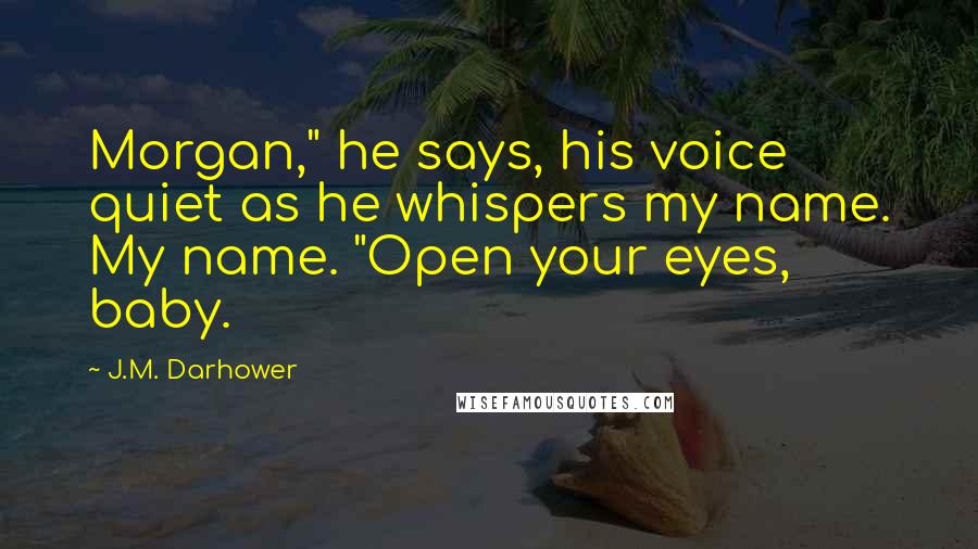 J.M. Darhower Quotes: Morgan," he says, his voice quiet as he whispers my name. My name. "Open your eyes, baby.