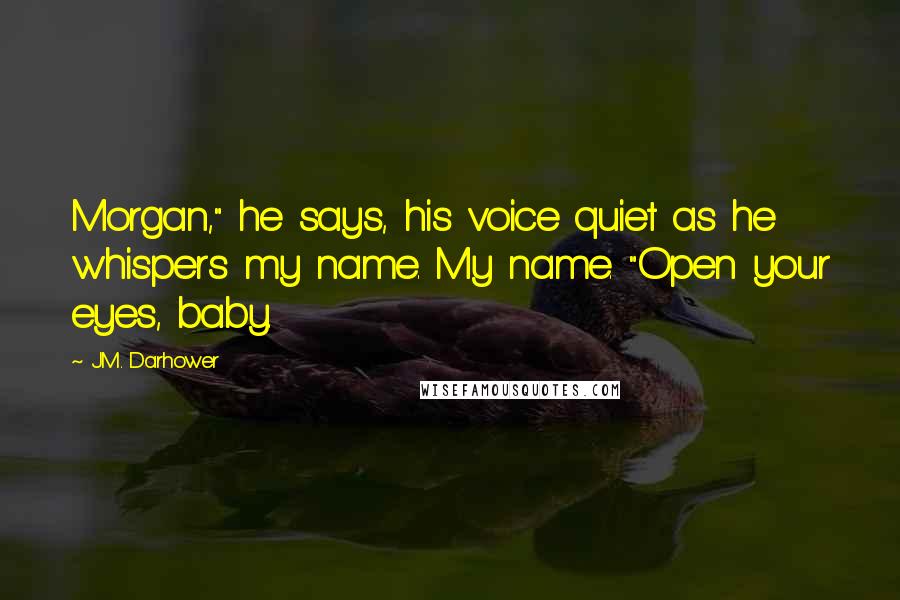 J.M. Darhower Quotes: Morgan," he says, his voice quiet as he whispers my name. My name. "Open your eyes, baby.